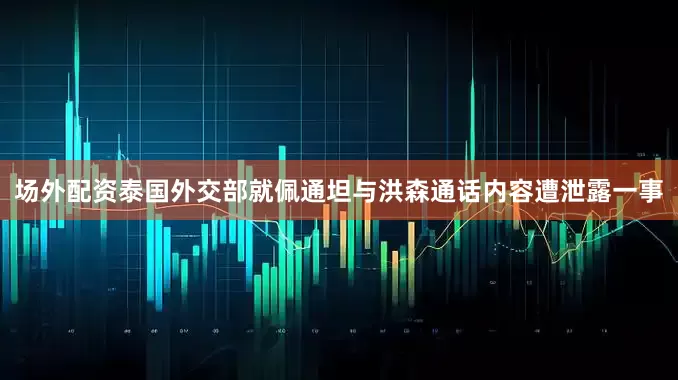 场外配资泰国外交部就佩通坦与洪森通话内容遭泄露一事