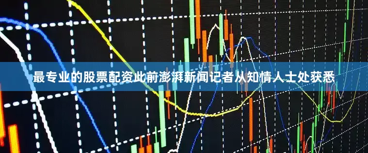 最专业的股票配资此前澎湃新闻记者从知情人士处获悉