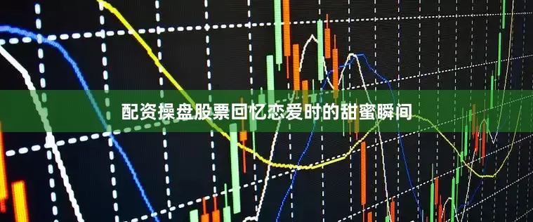 配资操盘股票回忆恋爱时的甜蜜瞬间
