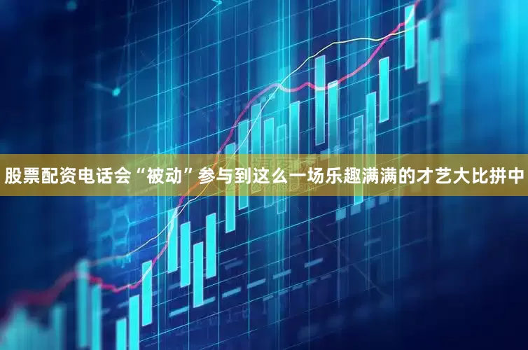 股票配资电话会“被动”参与到这么一场乐趣满满的才艺大比拼中