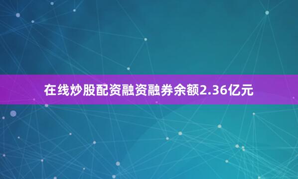 在线炒股配资融资融券余额2.36亿元