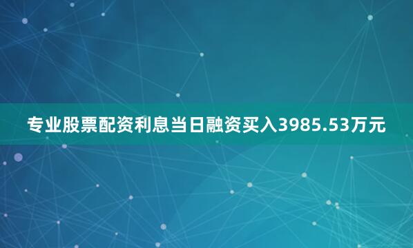 专业股票配资利息当日融资买入3985.53万元