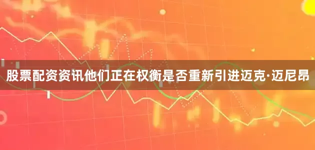 股票配资资讯他们正在权衡是否重新引进迈克·迈尼昂