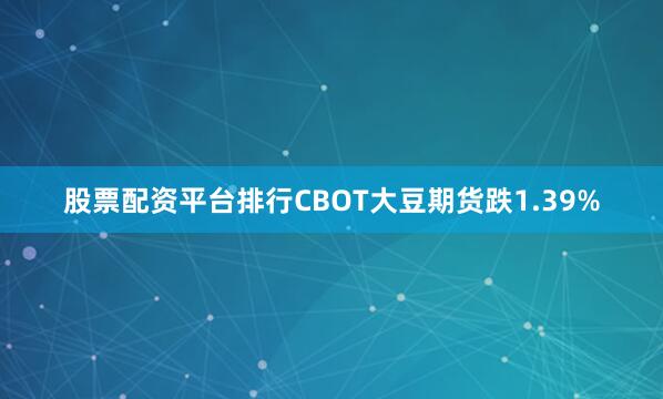 股票配资平台排行CBOT大豆期货跌1.39%