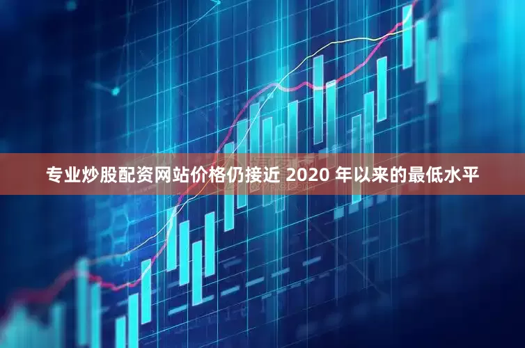 专业炒股配资网站价格仍接近 2020 年以来的最低水平
