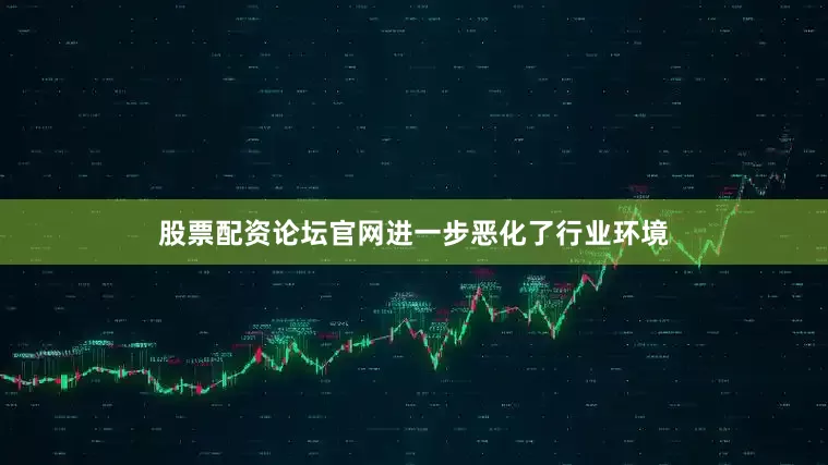 股票配资论坛官网进一步恶化了行业环境