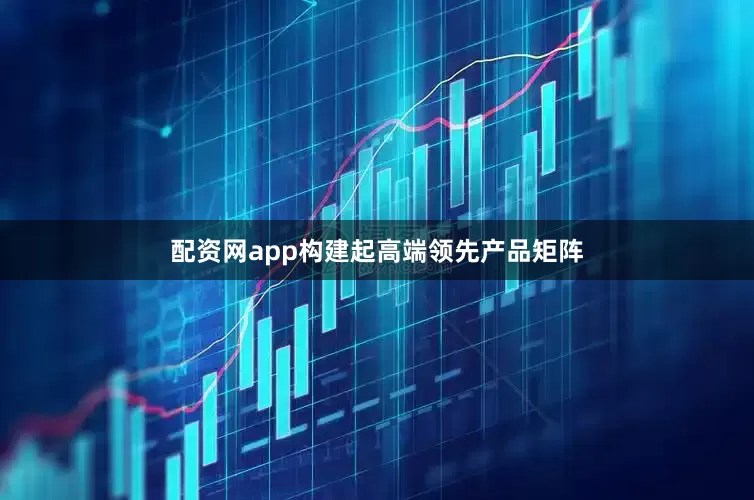 配资网app构建起高端领先产品矩阵