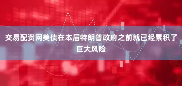 交易配资网美债在本届特朗普政府之前就已经累积了巨大风险