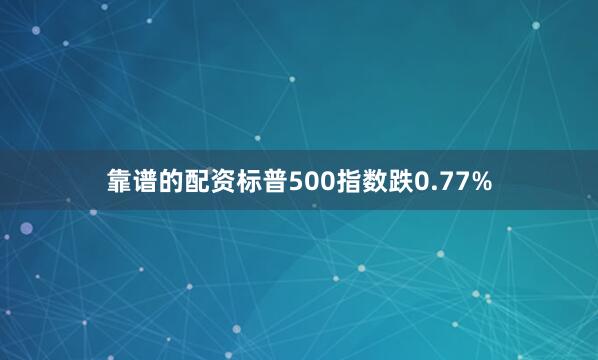 靠谱的配资标普500指数跌0.77%