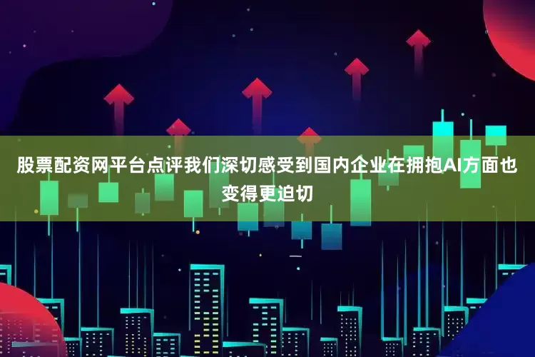 股票配资网平台点评我们深切感受到国内企业在拥抱AI方面也变得更迫切