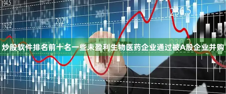 炒股软件排名前十名一些未盈利生物医药企业通过被A股企业并购