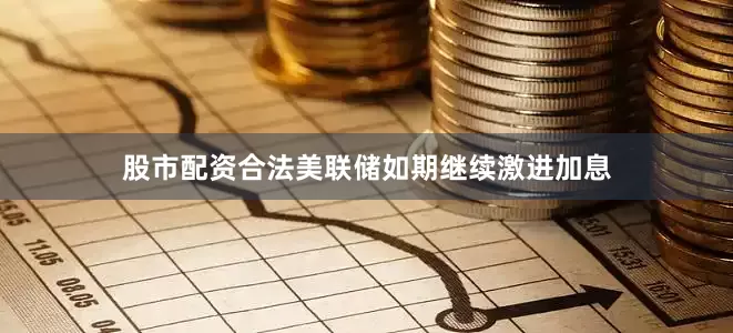 股市配资合法美联储如期继续激进加息
