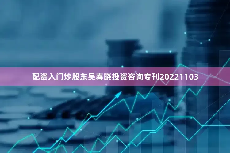 配资入门炒股东吴春晓投资咨询专刊20221103