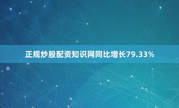 正规炒股配资知识网同比增长79.33%