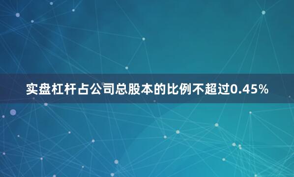 实盘杠杆占公司总股本的比例不超过0.45%