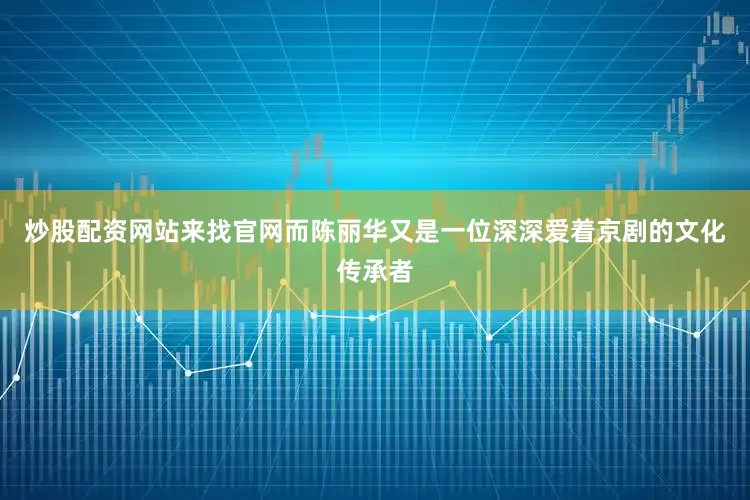 炒股配资网站来找官网而陈丽华又是一位深深爱着京剧的文化传承者