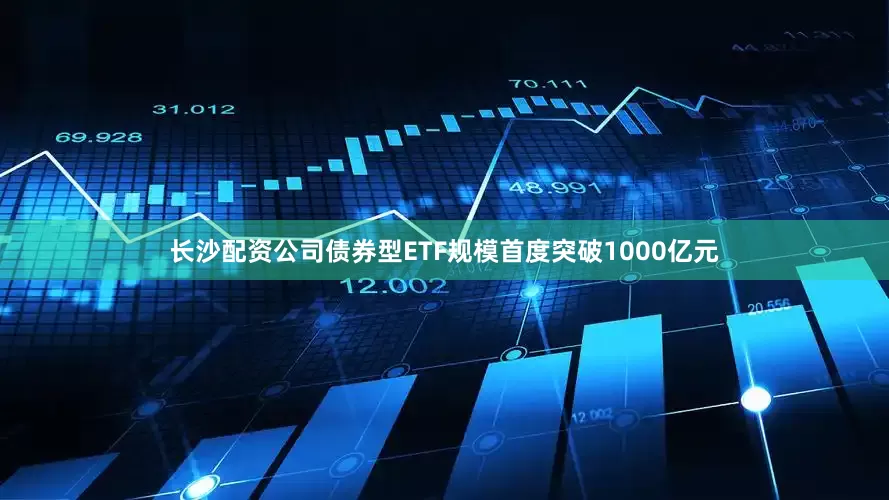 长沙配资公司债券型ETF规模首度突破1000亿元