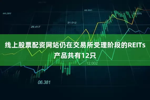 线上股票配资网站仍在交易所受理阶段的REITs产品共有12只