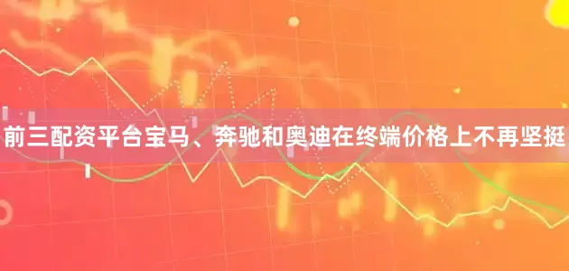 前三配资平台宝马、奔驰和奥迪在终端价格上不再坚挺