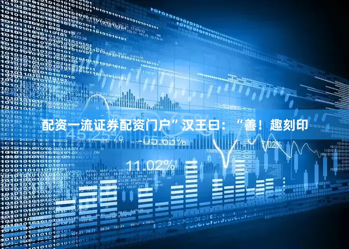 配资一流证券配资门户”汉王曰：“善！趣刻印
