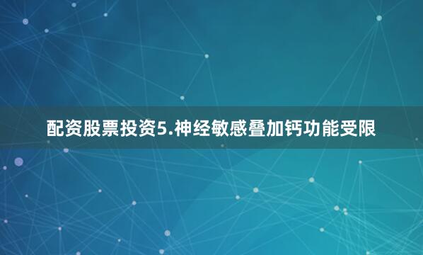 配资股票投资5.神经敏感叠加钙功能受限