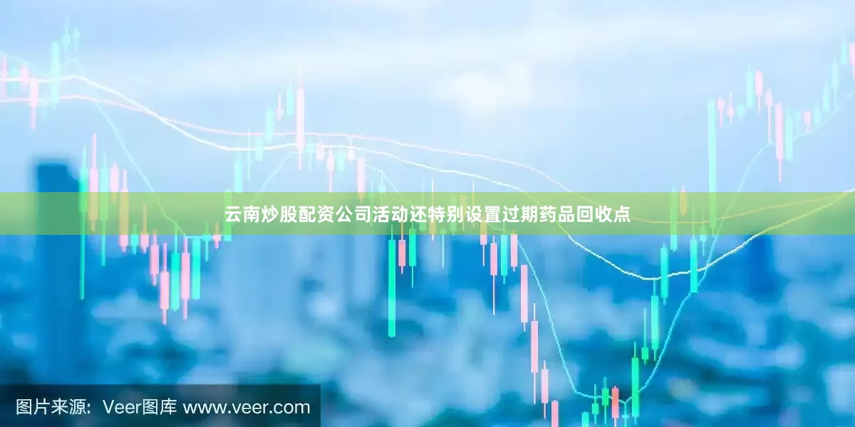 云南炒股配资公司活动还特别设置过期药品回收点