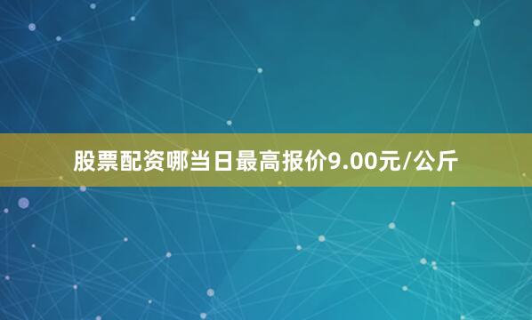 股票配资哪当日最高报价9.00元/公斤