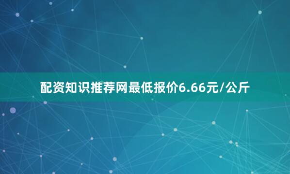 配资知识推荐网最低报价6.66元/公斤