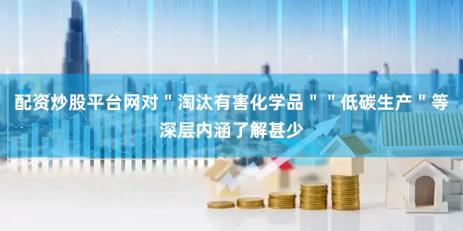 配资炒股平台网对＂淘汰有害化学品＂＂低碳生产＂等深层内涵了解甚少