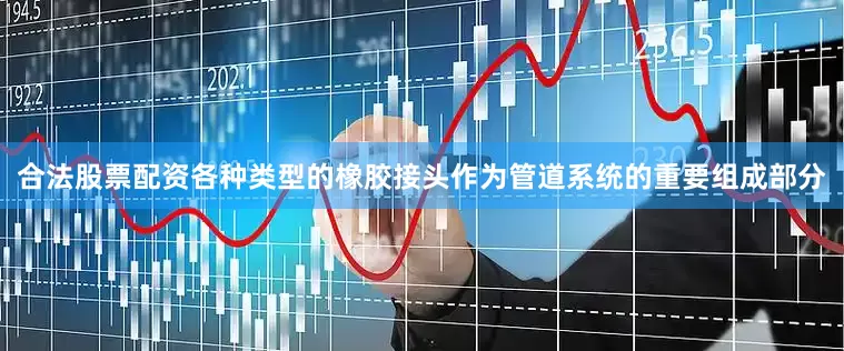 合法股票配资各种类型的橡胶接头作为管道系统的重要组成部分
