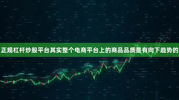 正规杠杆炒股平台其实整个电商平台上的商品品质是有向下趋势的