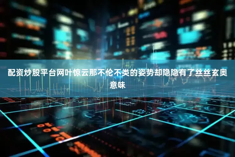 配资炒股平台网叶惊云那不伦不类的姿势却隐隐有了丝丝玄奥意味