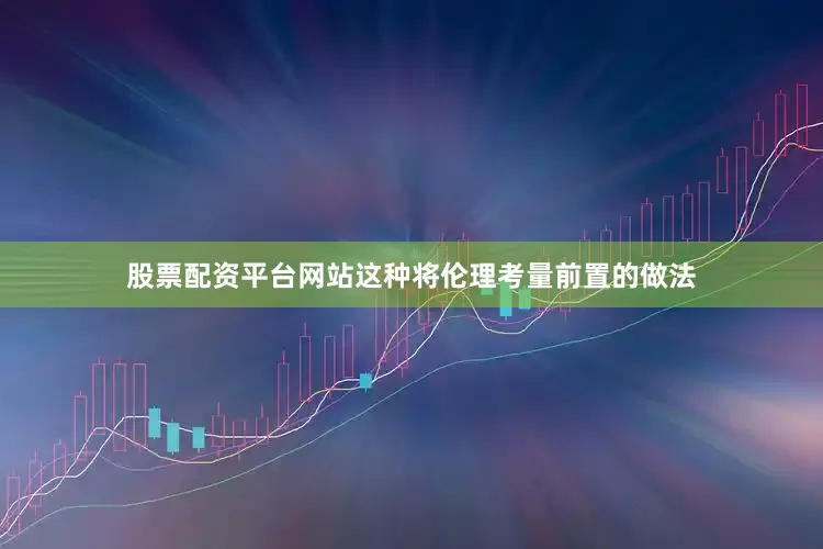 股票配资平台网站这种将伦理考量前置的做法