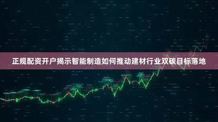 正规配资开户揭示智能制造如何推动建材行业双碳目标落地