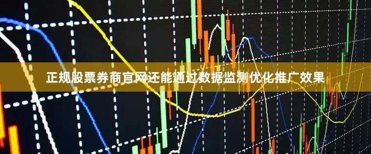 正规股票券商官网还能通过数据监测优化推广效果