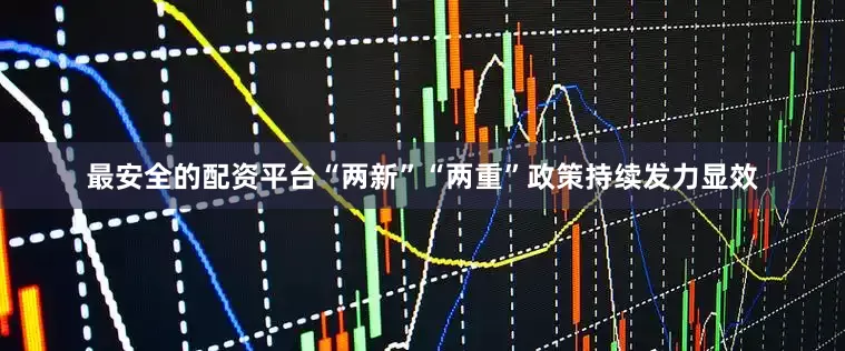 最安全的配资平台“两新”“两重”政策持续发力显效