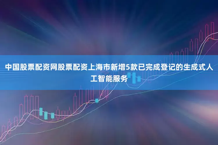 中国股票配资网股票配资上海市新增5款已完成登记的生成式人工智能服务