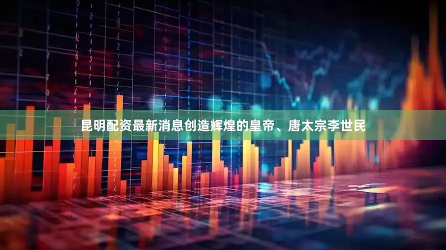 昆明配资最新消息创造辉煌的皇帝、唐太宗李世民