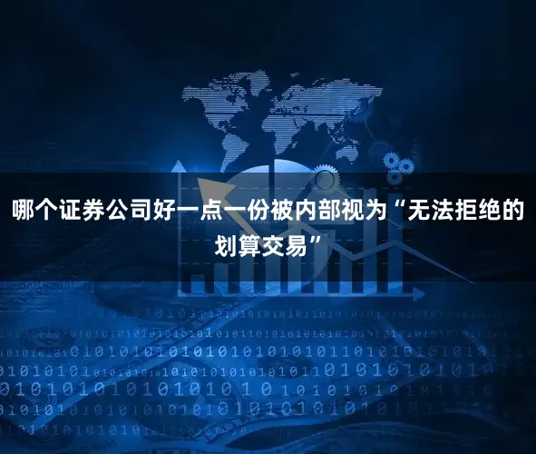 哪个证券公司好一点一份被内部视为“无法拒绝的划算交易”