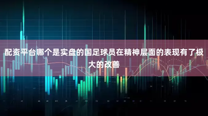 配资平台哪个是实盘的国足球员在精神层面的表现有了极大的改善