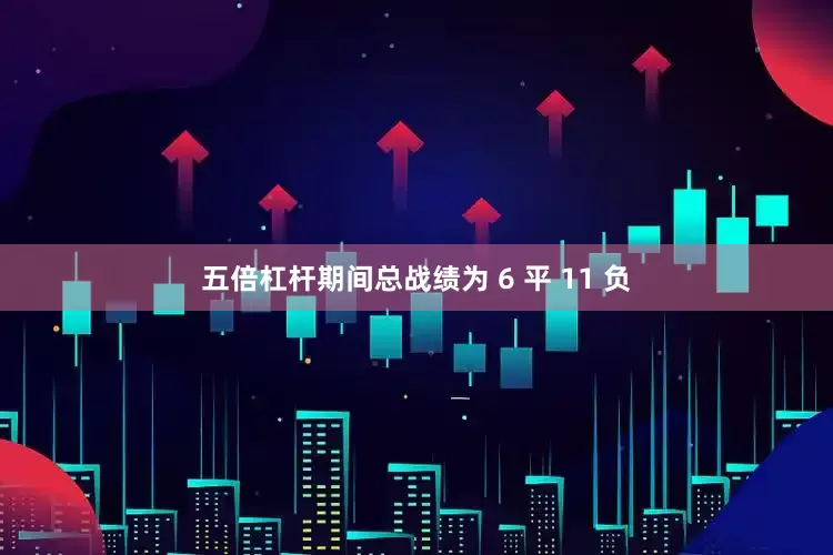五倍杠杆期间总战绩为 6 平 11 负