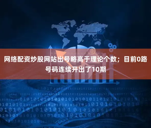 网络配资炒股网站出号略高于理论个数；目前0路号码连续开出了10期