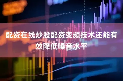 配资在线炒股配资变频技术还能有效降低噪音水平