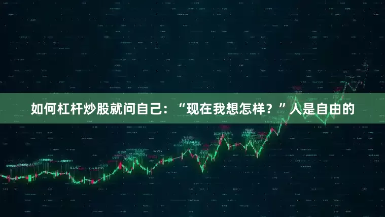 如何杠杆炒股就问自己：“现在我想怎样？”人是自由的