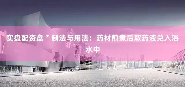 实盘配资盘 * 制法与用法：药材煎煮后取药液兑入浴水中