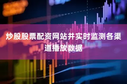 炒股股票配资网站并实时监测各渠道播放数据