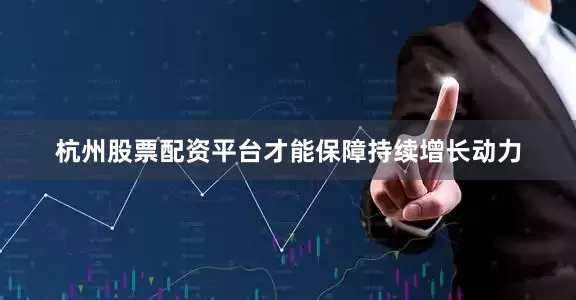 杭州股票配资平台才能保障持续增长动力