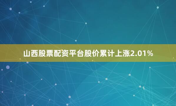 山西股票配资平台股价累计上涨2.01%