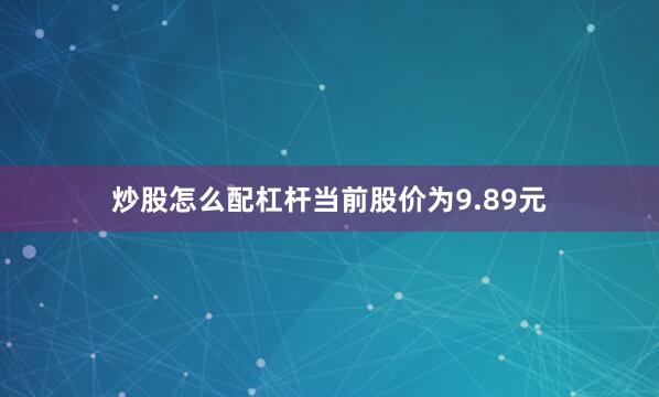 炒股怎么配杠杆当前股价为9.89元