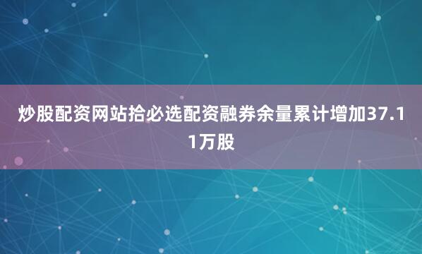 炒股配资网站拾必选配资融券余量累计增加37.11万股